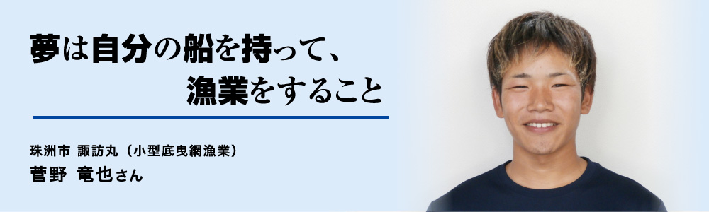 夢は自分の船を持って、漁業をすること：諏訪丸　菅野竜也さん